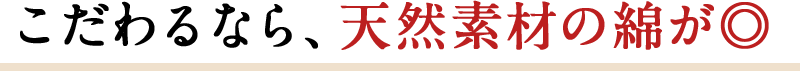 こだわるなら、天然素材の綿が◎