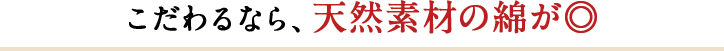 こだわるなら、天然素材の綿が◎