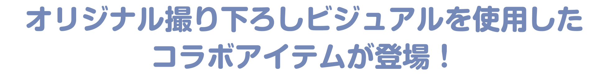 オリジナル撮り下ろしビジュアルを使用したコラボアイテムが登場！